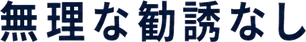 無理な勧誘なし