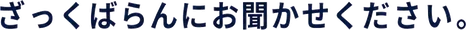 ざっくばらんにお聞かせください。