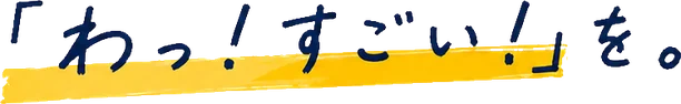 「わっ！すごい！」を。
