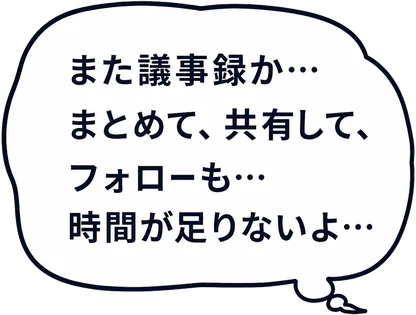 また議事録か…まとめて、共有して、フォローも…時間が足りないよ…