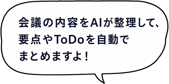 会議の内容をAIが整理して、要点やToDoを自動でまとめますよ！