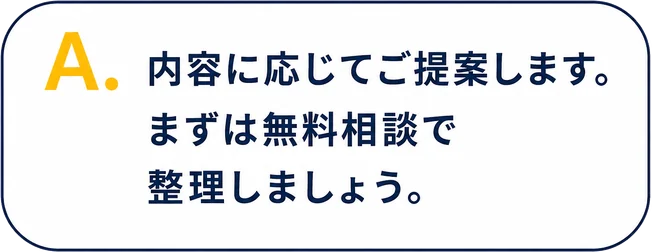 A. 内容に応じてご提案します。まずは無料相談で整理しましょう。