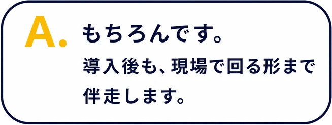 A. もちろんです。導入後も、現場で回る形まで伴走します。