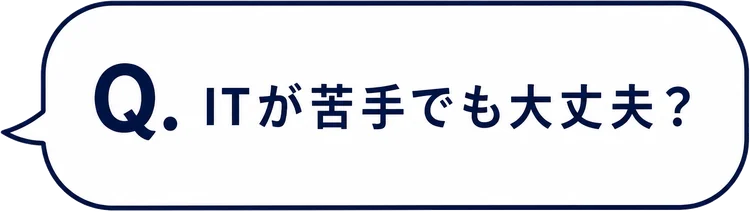 Q. ITが苦手でも大丈夫？